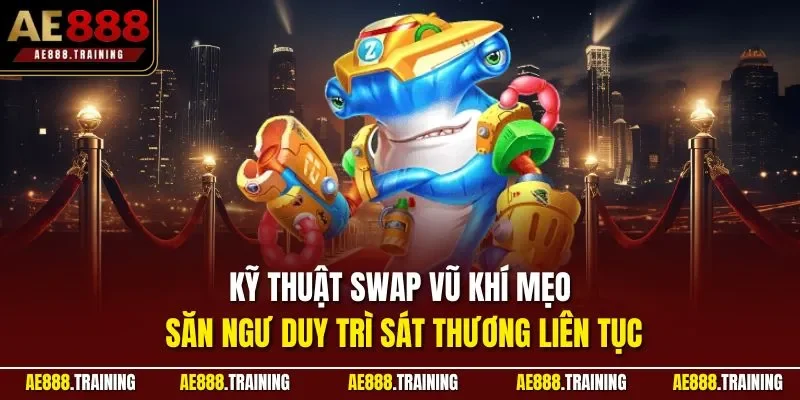 Kỹ thuật swap vũ khí mẹo săn ngư duy trì sát thương liên tục