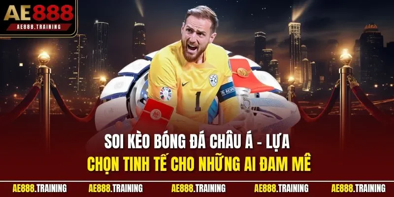 Soi kèo bóng đá châu Á - Lựa chọn tinh tế cho những ai đam mê