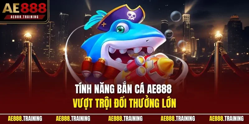 Tính năng bắn cá AE888 vượt trội đổi thưởng lớn