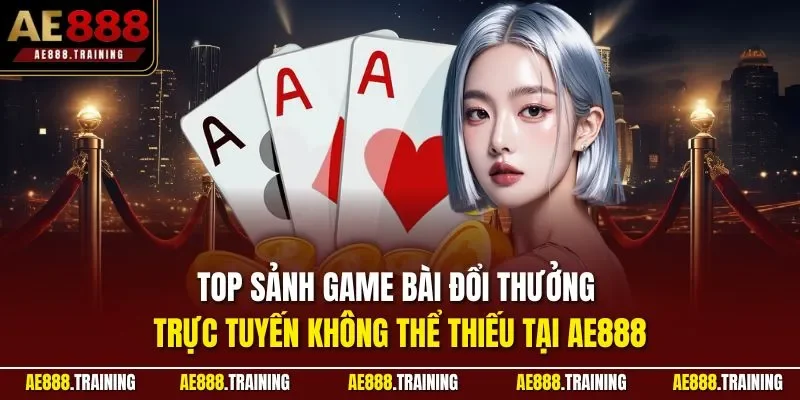 Top sảnh game bài đổi thưởng trực tuyến không thể thiếu tại AE888