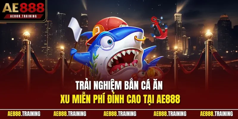 Trải nghiệm bắn cá ăn xu miễn phí đỉnh cao tại AE888